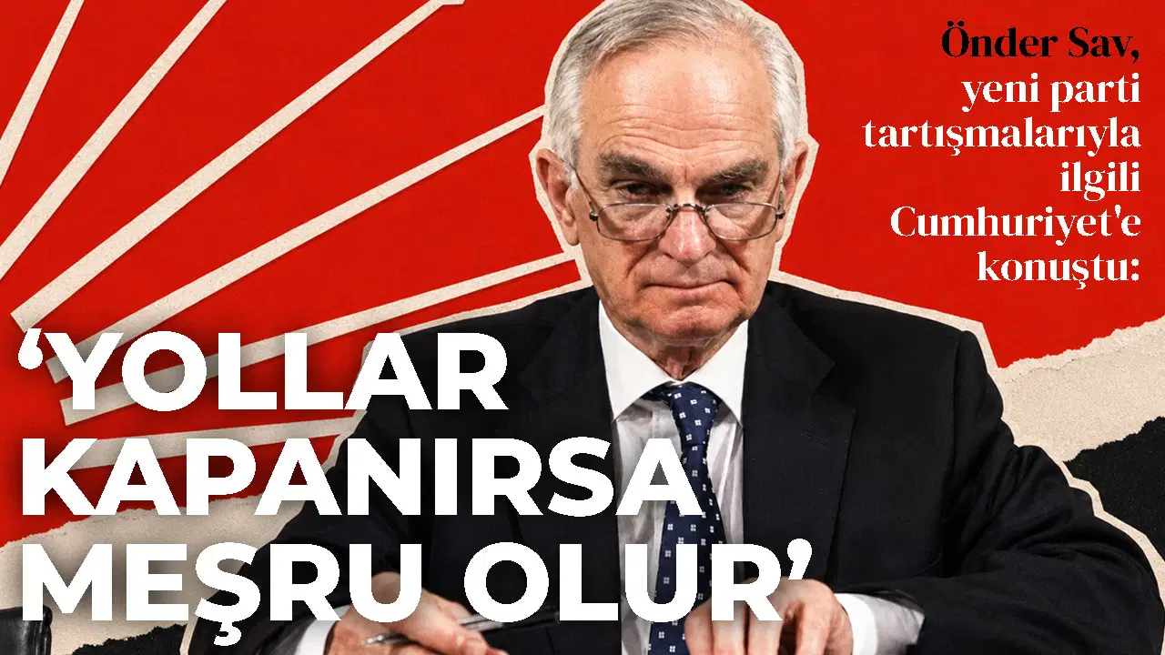 Önder Sav, yeni parti tartışmalarıyla ilgili Cumhuriyet'e konuştu: ‘Yollar kapanırsa meşru olur’